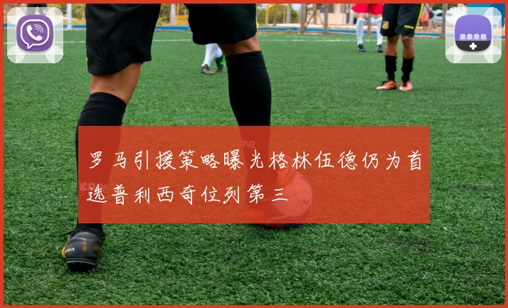 罗马引援策略曝光格林伍德仍为首选普利西奇位列第三